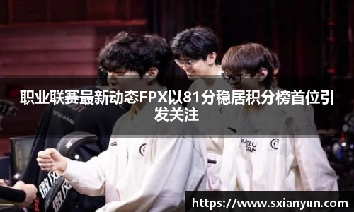 职业联赛最新动态FPX以81分稳居积分榜首位引发关注