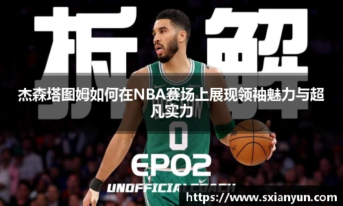 杰森塔图姆如何在NBA赛场上展现领袖魅力与超凡实力